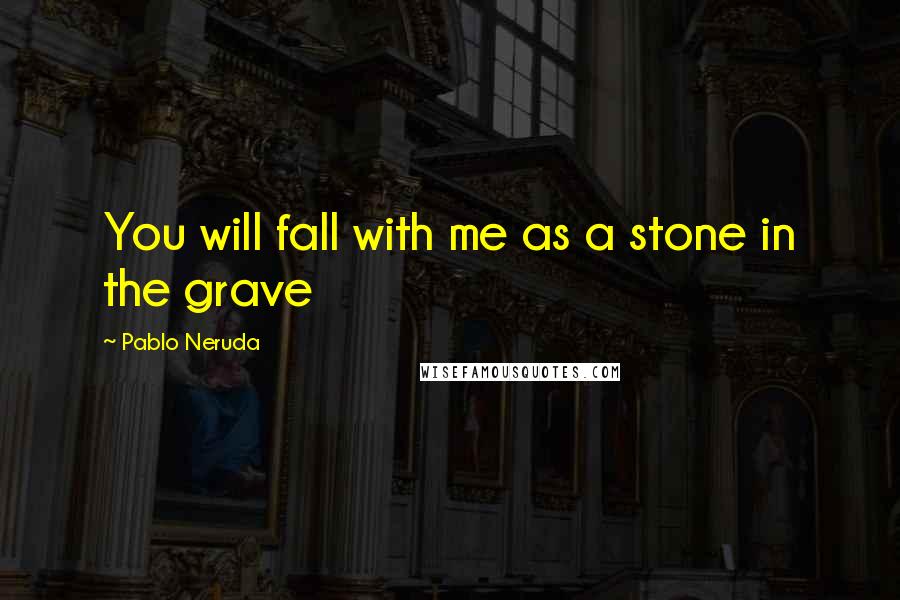 Pablo Neruda Quotes: You will fall with me as a stone in the grave