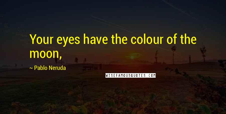 Pablo Neruda Quotes: Your eyes have the colour of the moon,