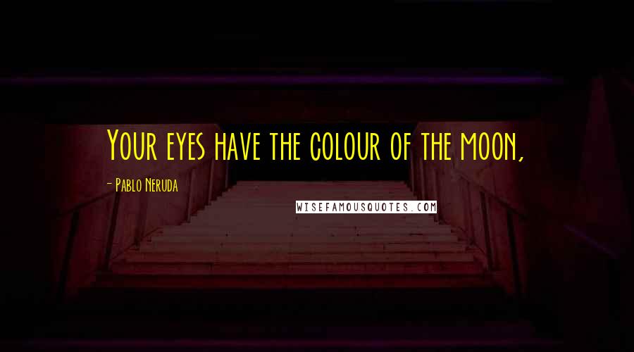 Pablo Neruda Quotes: Your eyes have the colour of the moon,