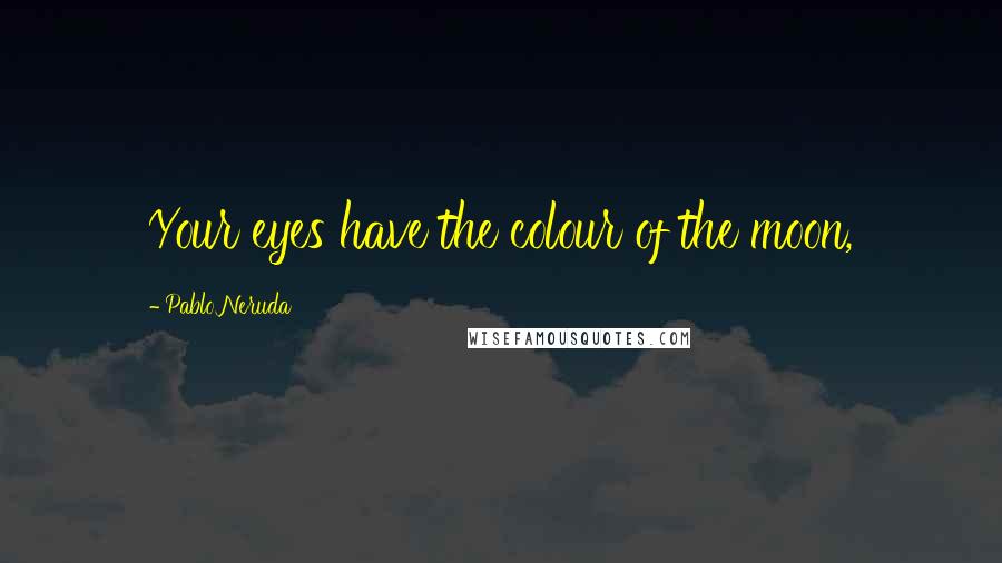 Pablo Neruda Quotes: Your eyes have the colour of the moon,