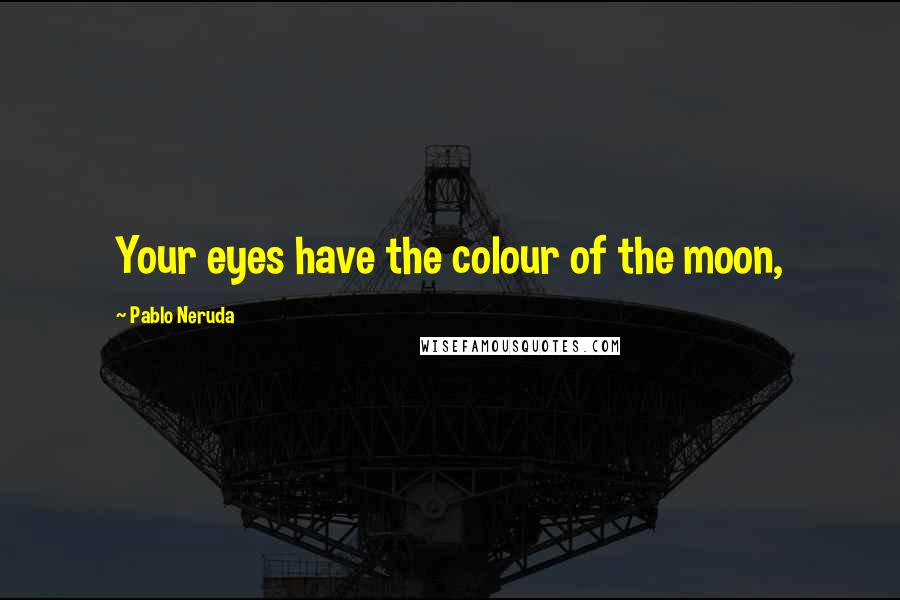 Pablo Neruda Quotes: Your eyes have the colour of the moon,