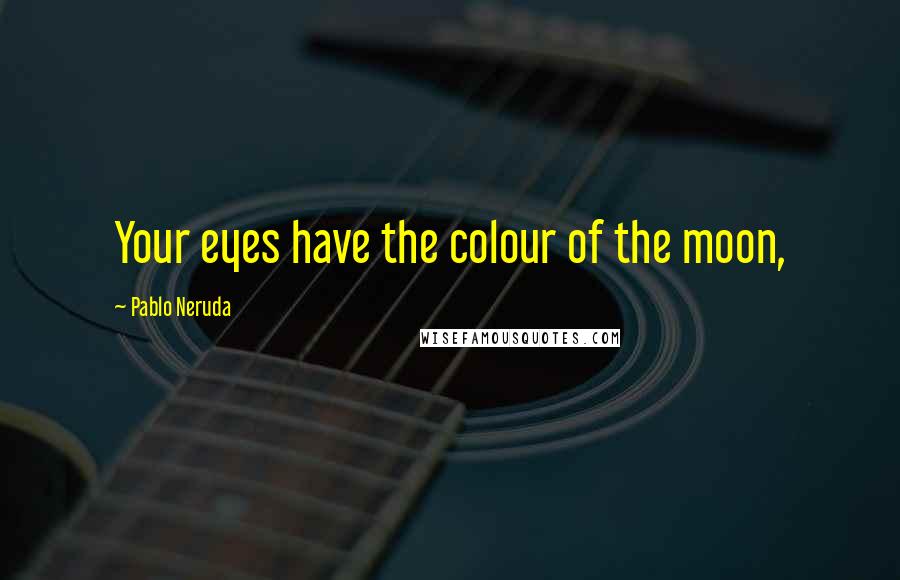 Pablo Neruda Quotes: Your eyes have the colour of the moon,