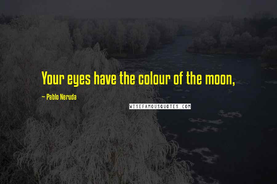 Pablo Neruda Quotes: Your eyes have the colour of the moon,