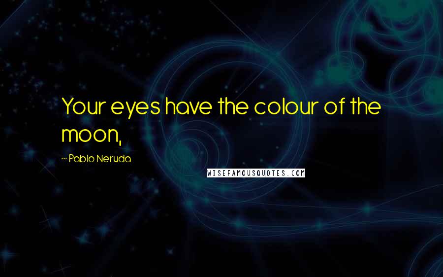 Pablo Neruda Quotes: Your eyes have the colour of the moon,