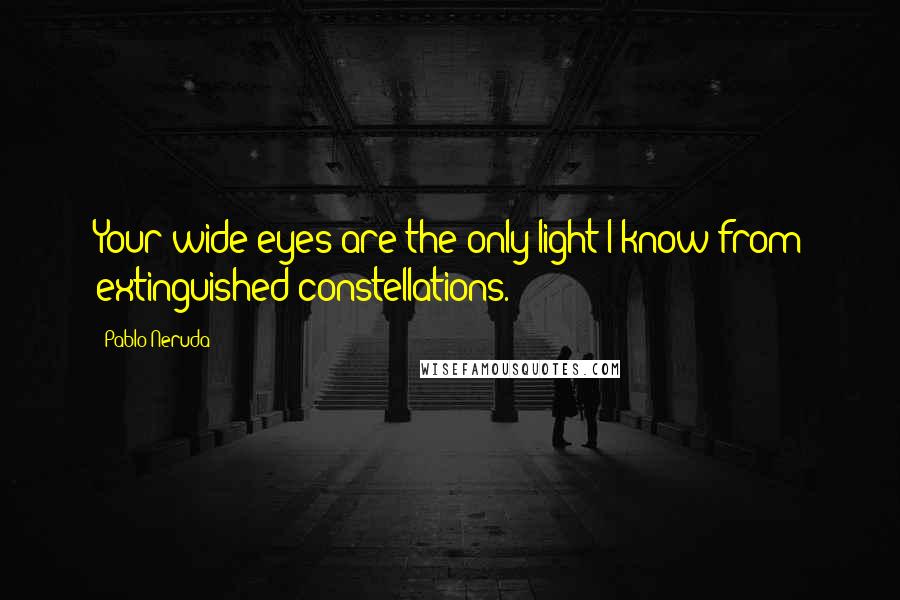 Pablo Neruda Quotes: Your wide eyes are the only light I know from extinguished constellations.