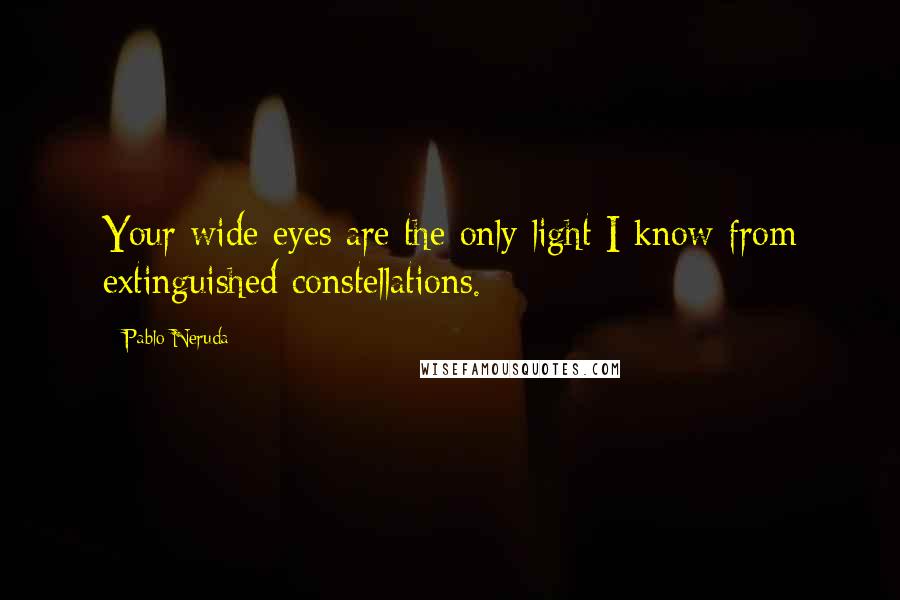 Pablo Neruda Quotes: Your wide eyes are the only light I know from extinguished constellations.