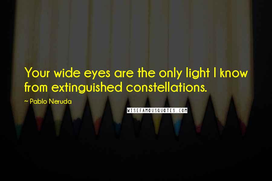 Pablo Neruda Quotes: Your wide eyes are the only light I know from extinguished constellations.