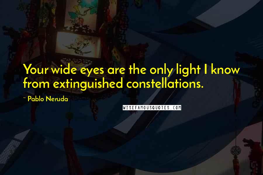 Pablo Neruda Quotes: Your wide eyes are the only light I know from extinguished constellations.