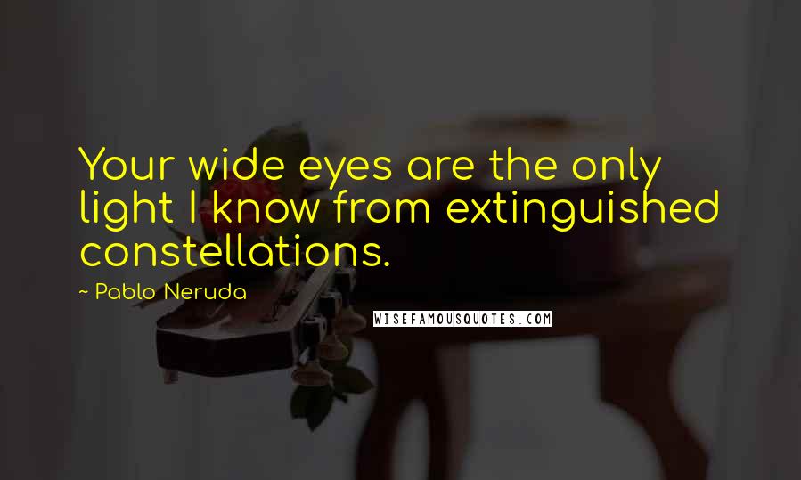 Pablo Neruda Quotes: Your wide eyes are the only light I know from extinguished constellations.