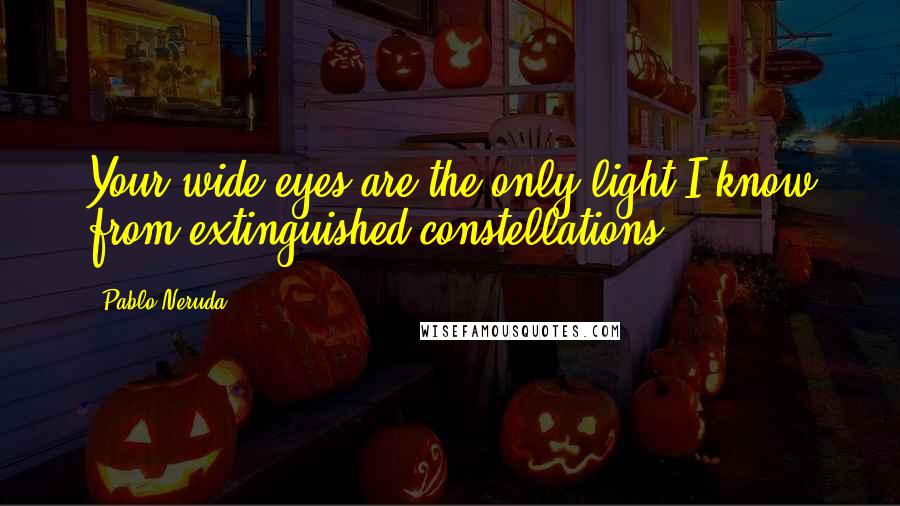 Pablo Neruda Quotes: Your wide eyes are the only light I know from extinguished constellations.