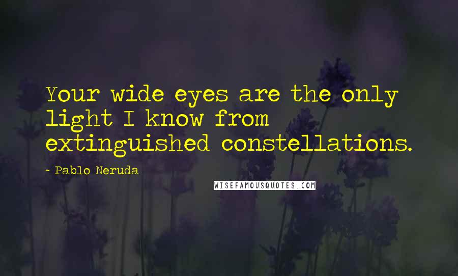 Pablo Neruda Quotes: Your wide eyes are the only light I know from extinguished constellations.