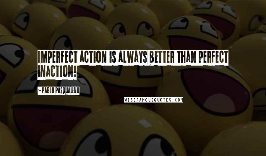 Pablo Pasqualino Quotes: Imperfect action is always better than perfect inaction!