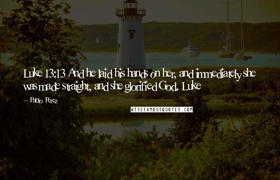 Pablo Perez Quotes: Luke 13:13 And he laid his hands on her, and immediately she was made straight, and she glorified God. Luke