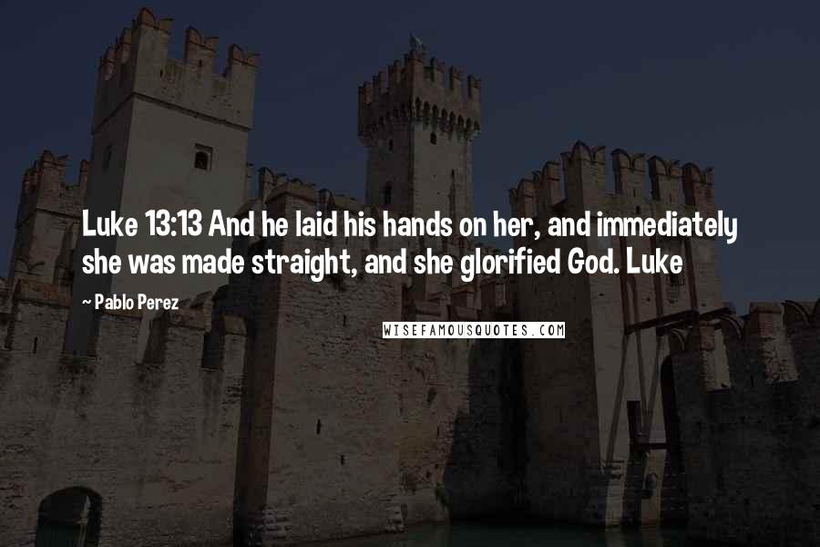 Pablo Perez Quotes: Luke 13:13 And he laid his hands on her, and immediately she was made straight, and she glorified God. Luke