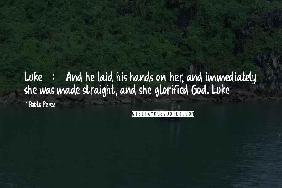 Pablo Perez Quotes: Luke 13:13 And he laid his hands on her, and immediately she was made straight, and she glorified God. Luke