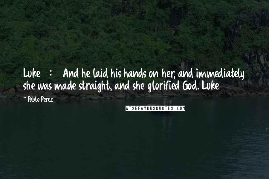 Pablo Perez Quotes: Luke 13:13 And he laid his hands on her, and immediately she was made straight, and she glorified God. Luke