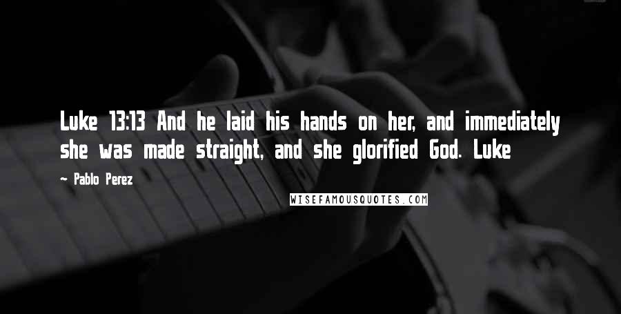 Pablo Perez Quotes: Luke 13:13 And he laid his hands on her, and immediately she was made straight, and she glorified God. Luke