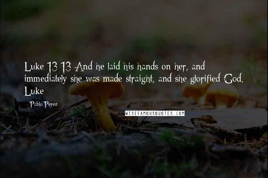 Pablo Perez Quotes: Luke 13:13 And he laid his hands on her, and immediately she was made straight, and she glorified God. Luke