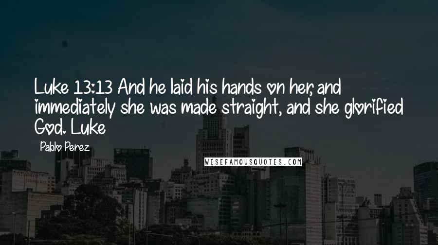 Pablo Perez Quotes: Luke 13:13 And he laid his hands on her, and immediately she was made straight, and she glorified God. Luke