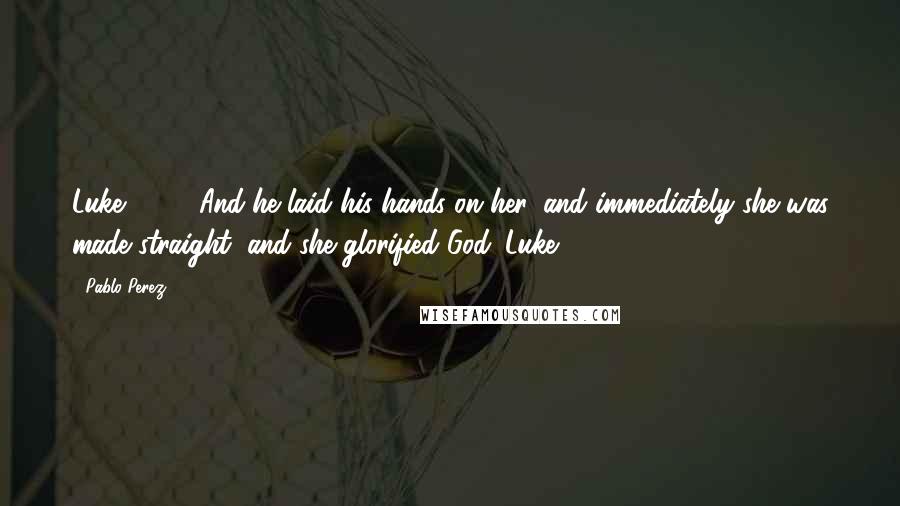 Pablo Perez Quotes: Luke 13:13 And he laid his hands on her, and immediately she was made straight, and she glorified God. Luke