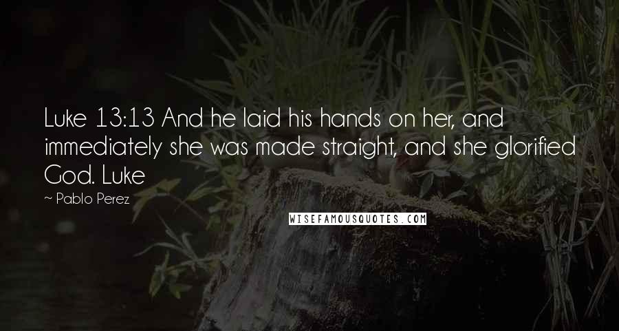 Pablo Perez Quotes: Luke 13:13 And he laid his hands on her, and immediately she was made straight, and she glorified God. Luke