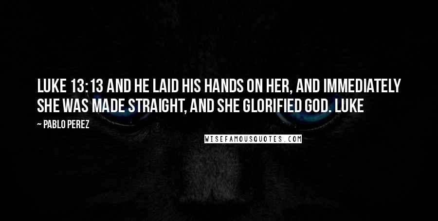 Pablo Perez Quotes: Luke 13:13 And he laid his hands on her, and immediately she was made straight, and she glorified God. Luke