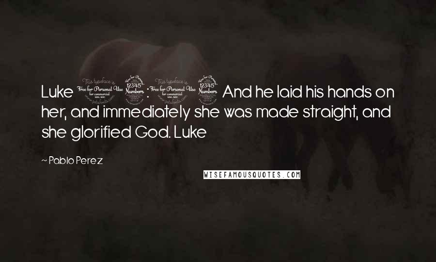 Pablo Perez Quotes: Luke 13:13 And he laid his hands on her, and immediately she was made straight, and she glorified God. Luke