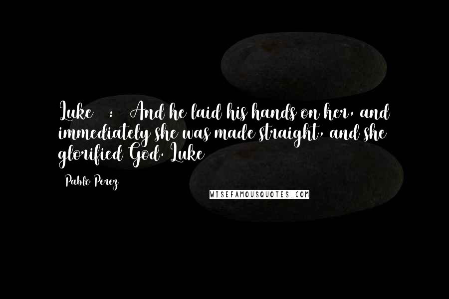 Pablo Perez Quotes: Luke 13:13 And he laid his hands on her, and immediately she was made straight, and she glorified God. Luke