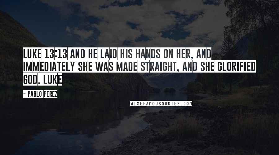 Pablo Perez Quotes: Luke 13:13 And he laid his hands on her, and immediately she was made straight, and she glorified God. Luke