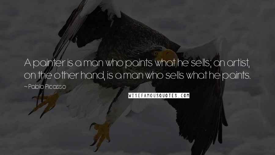 Pablo Picasso Quotes: A painter is a man who paints what he sells; an artist, on the other hand, is a man who sells what he paints.