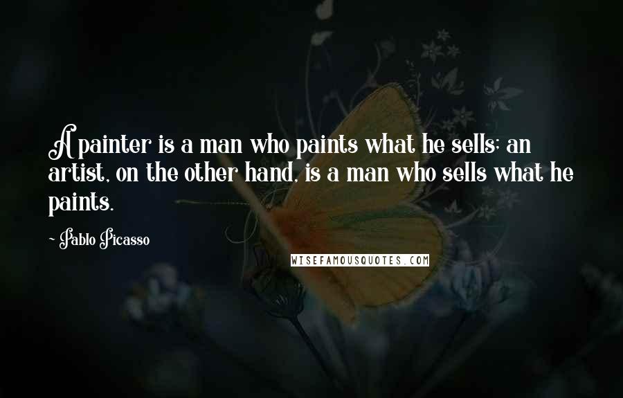 Pablo Picasso Quotes: A painter is a man who paints what he sells; an artist, on the other hand, is a man who sells what he paints.