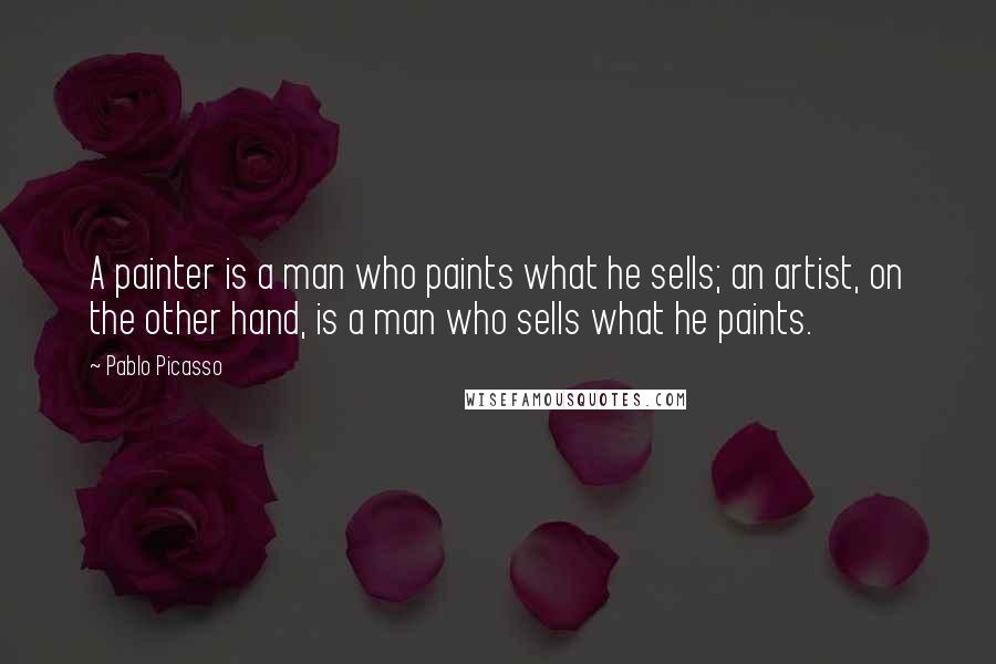 Pablo Picasso Quotes: A painter is a man who paints what he sells; an artist, on the other hand, is a man who sells what he paints.