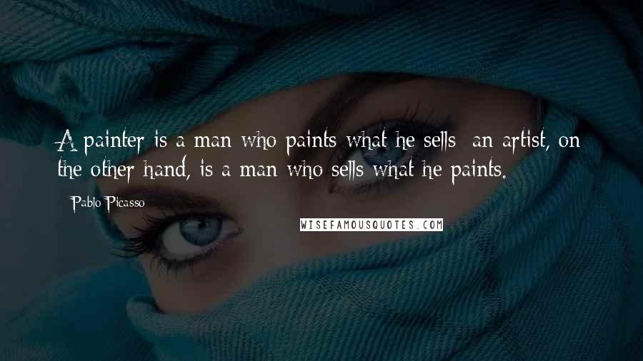 Pablo Picasso Quotes: A painter is a man who paints what he sells; an artist, on the other hand, is a man who sells what he paints.