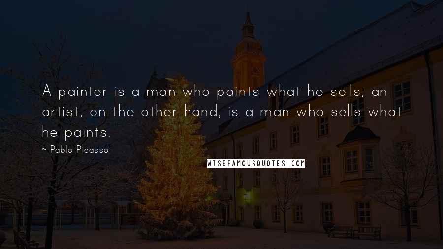 Pablo Picasso Quotes: A painter is a man who paints what he sells; an artist, on the other hand, is a man who sells what he paints.