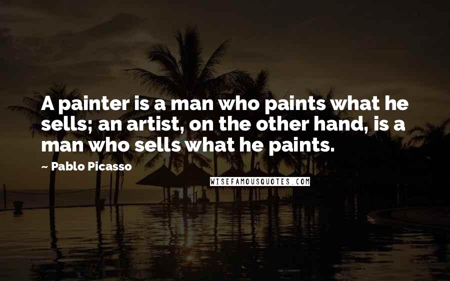 Pablo Picasso Quotes: A painter is a man who paints what he sells; an artist, on the other hand, is a man who sells what he paints.