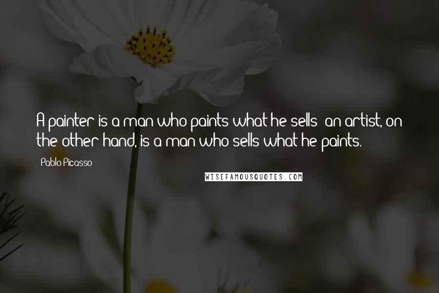 Pablo Picasso Quotes: A painter is a man who paints what he sells; an artist, on the other hand, is a man who sells what he paints.