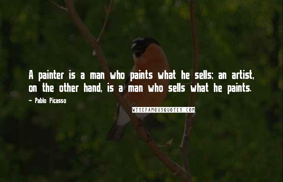 Pablo Picasso Quotes: A painter is a man who paints what he sells; an artist, on the other hand, is a man who sells what he paints.