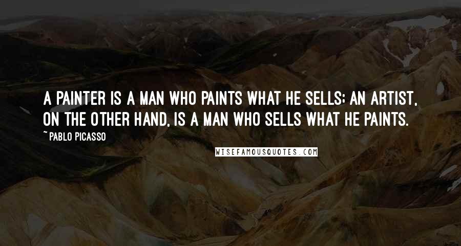 Pablo Picasso Quotes: A painter is a man who paints what he sells; an artist, on the other hand, is a man who sells what he paints.