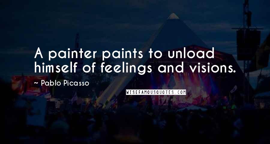 Pablo Picasso Quotes: A painter paints to unload himself of feelings and visions.