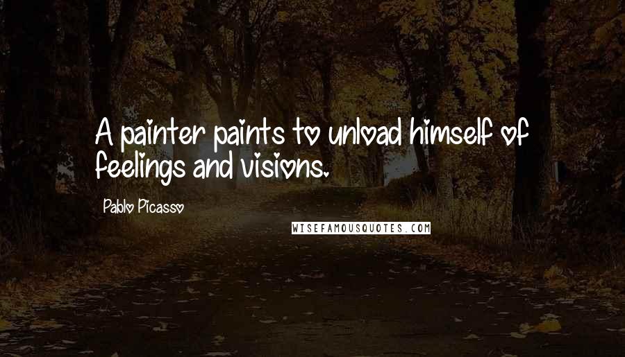 Pablo Picasso Quotes: A painter paints to unload himself of feelings and visions.