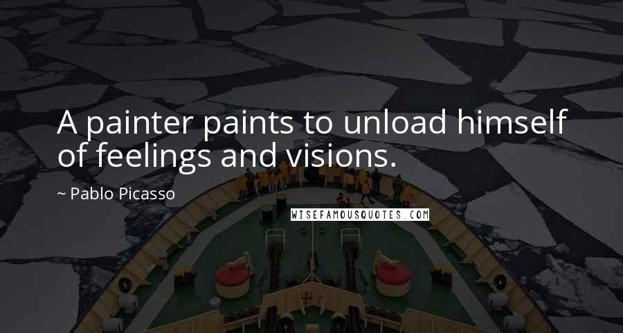 Pablo Picasso Quotes: A painter paints to unload himself of feelings and visions.