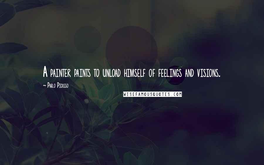 Pablo Picasso Quotes: A painter paints to unload himself of feelings and visions.