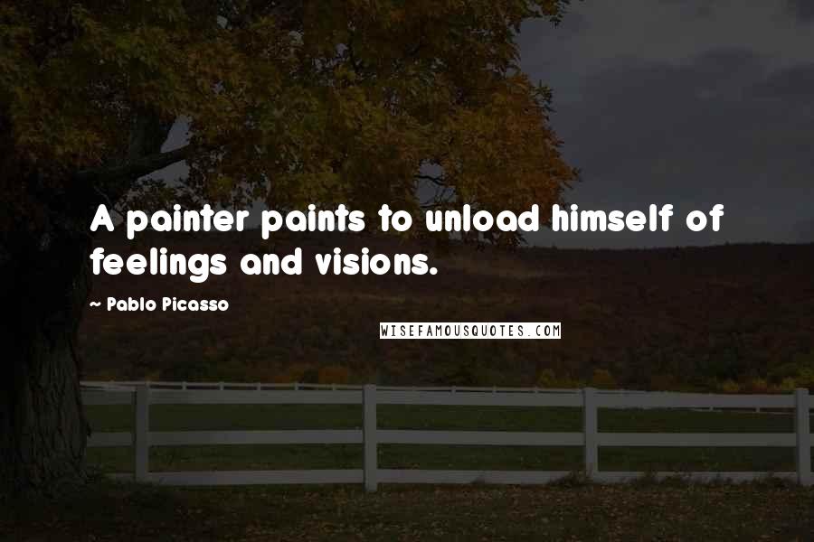 Pablo Picasso Quotes: A painter paints to unload himself of feelings and visions.