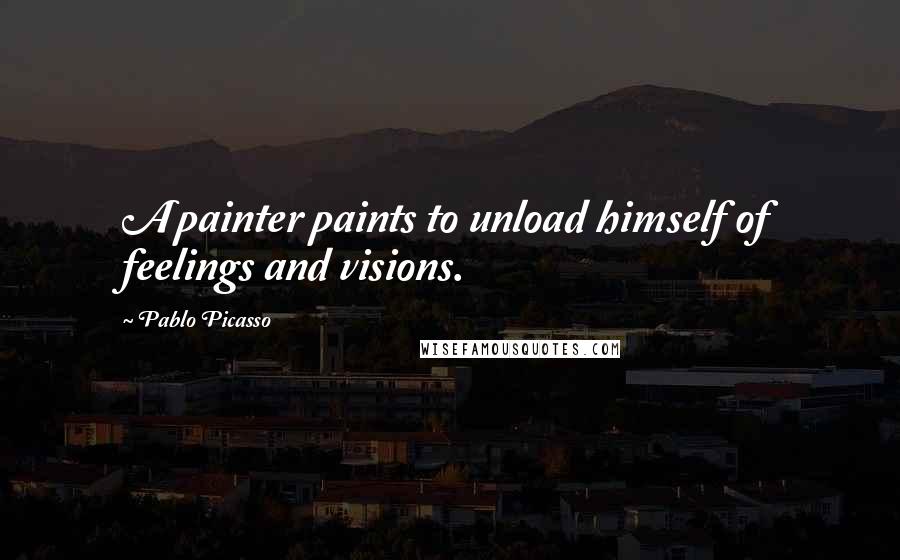 Pablo Picasso Quotes: A painter paints to unload himself of feelings and visions.