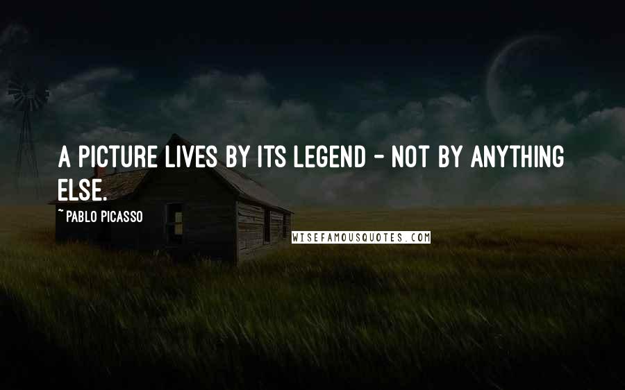 Pablo Picasso Quotes: A picture lives by its legend - not by anything else.