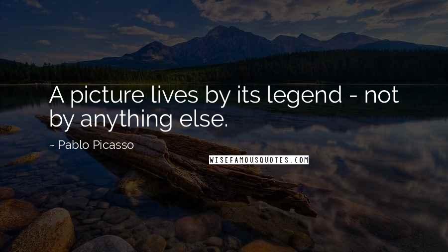 Pablo Picasso Quotes: A picture lives by its legend - not by anything else.