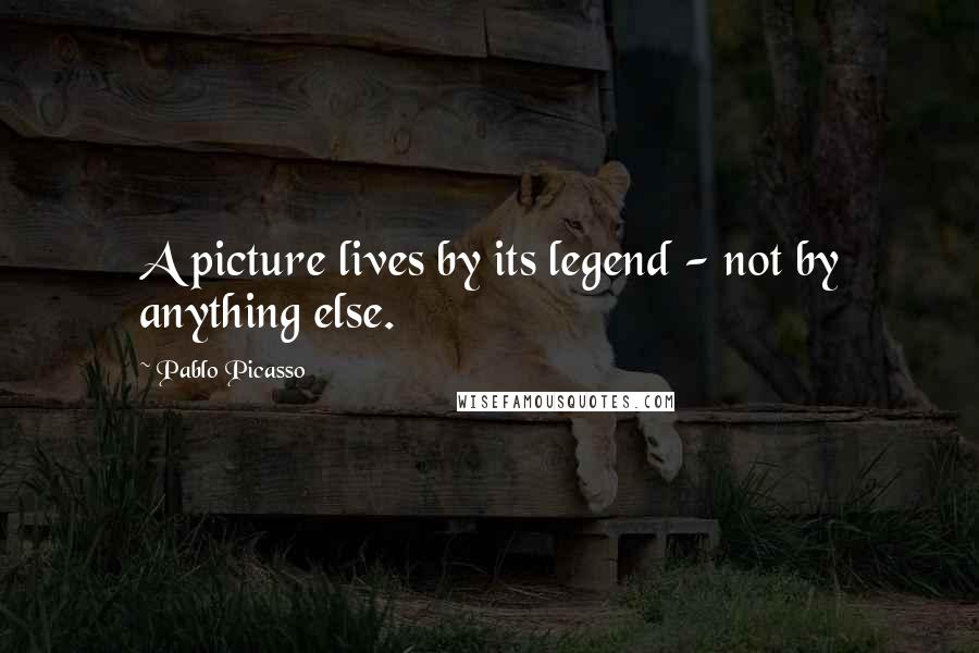 Pablo Picasso Quotes: A picture lives by its legend - not by anything else.