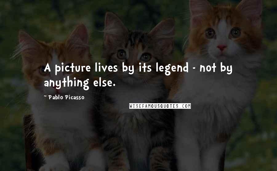 Pablo Picasso Quotes: A picture lives by its legend - not by anything else.