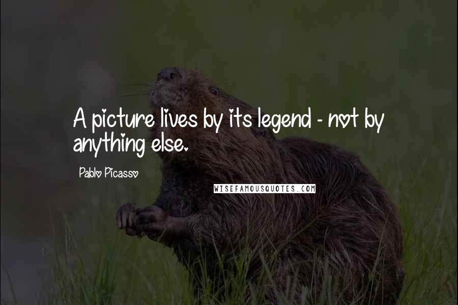 Pablo Picasso Quotes: A picture lives by its legend - not by anything else.