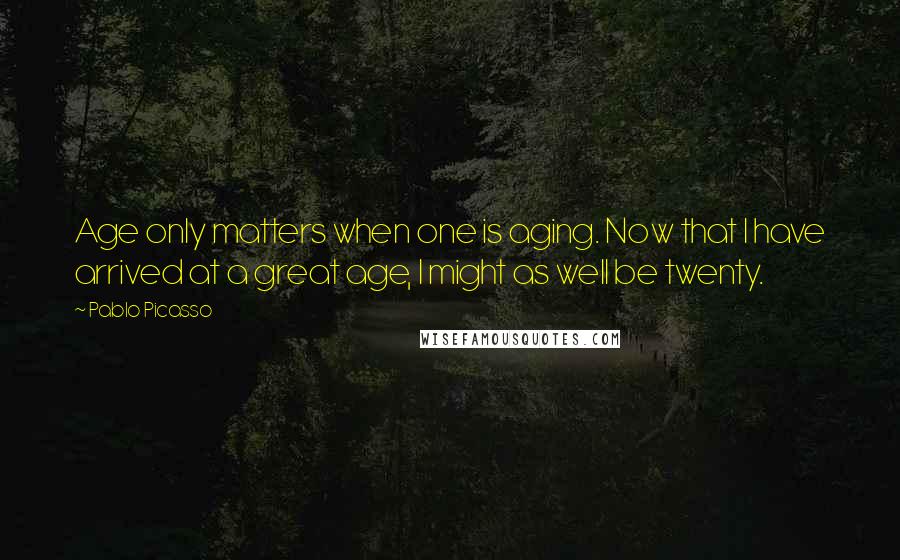 Pablo Picasso Quotes: Age only matters when one is aging. Now that I have arrived at a great age, I might as well be twenty.
